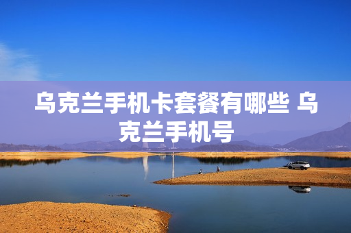 乌克兰手机卡套餐有哪些 乌克兰手机号
