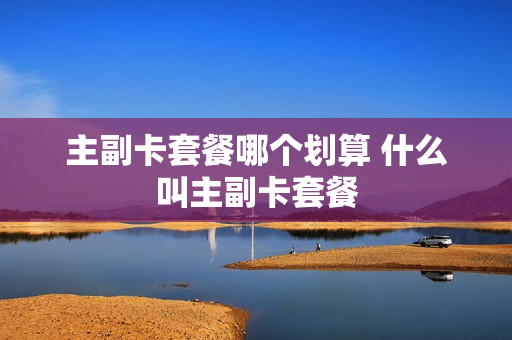 主副卡套餐哪个划算 什么叫主副卡套餐