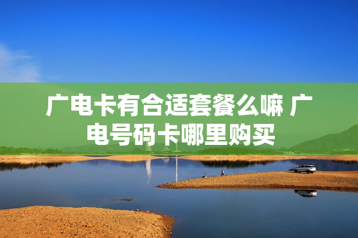广电卡有合适套餐么嘛 广电号码卡哪里购买