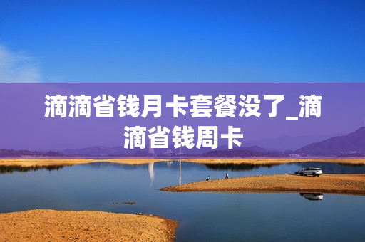 滴滴省钱月卡套餐没了_滴滴省钱周卡