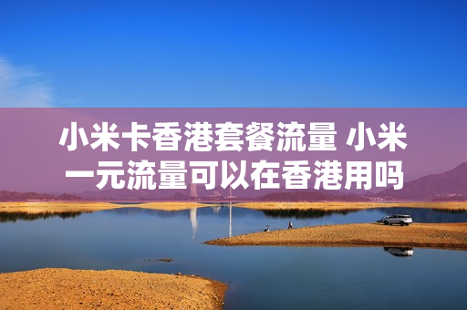 小米卡香港套餐流量 小米一元流量可以在香港用吗