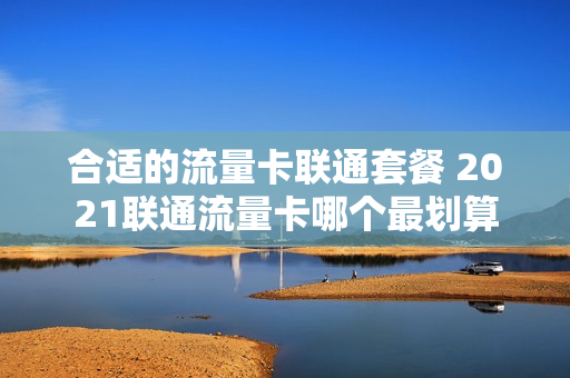 合适的流量卡联通套餐 2021联通流量卡哪个最划算