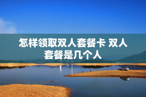 怎样领取双人套餐卡 双人套餐是几个人