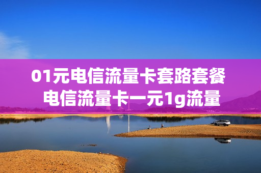 01元电信流量卡套路套餐 电信流量卡一元1g流量