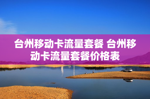 台州移动卡流量套餐 台州移动卡流量套餐价格表