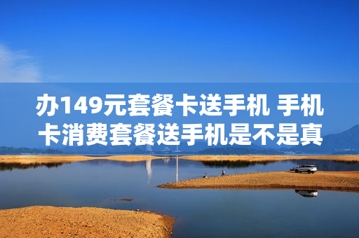 办149元套餐卡送手机 手机卡消费套餐送手机是不是真的