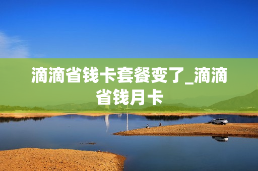 滴滴省钱卡套餐变了_滴滴省钱月卡