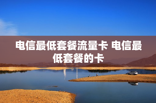 电信最低套餐流量卡 电信最低套餐的卡
