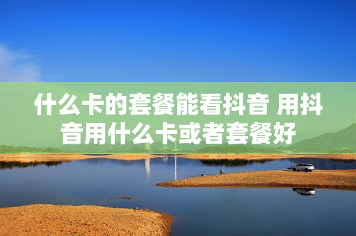什么卡的套餐能看抖音 用抖音用什么卡或者套餐好