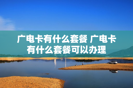 广电卡有什么套餐 广电卡有什么套餐可以办理
