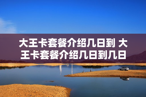 大王卡套餐介绍几日到 大王卡套餐介绍几日到几日