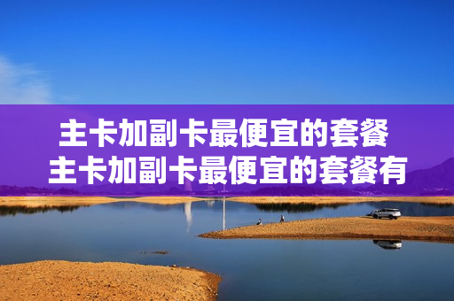 主卡加副卡最便宜的套餐 主卡加副卡最便宜的套餐有哪些
