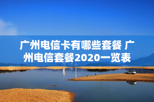 广州电信卡有哪些套餐 广州电信套餐2020一览表