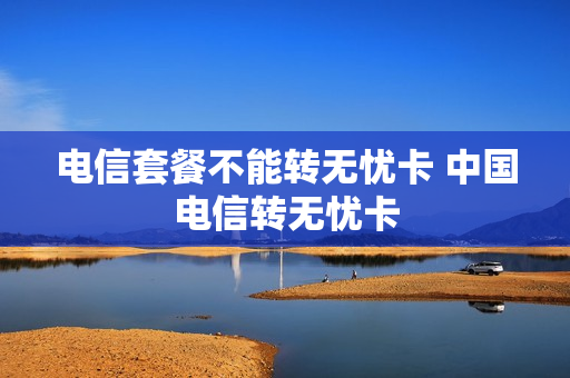 电信套餐不能转无忧卡 中国电信转无忧卡
