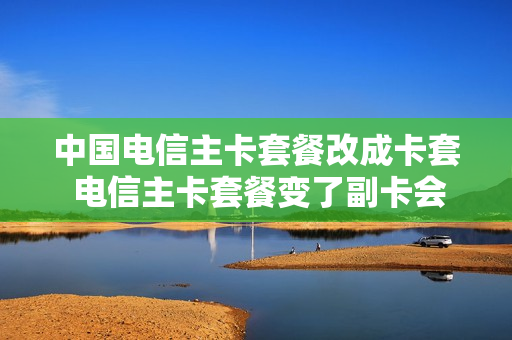 中国电信主卡套餐改成卡套 电信主卡套餐变了副卡会变吗