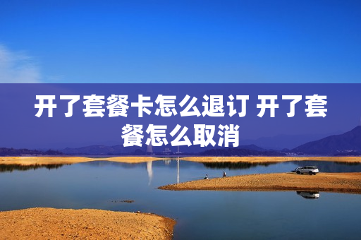 开了套餐卡怎么退订 开了套餐怎么取消