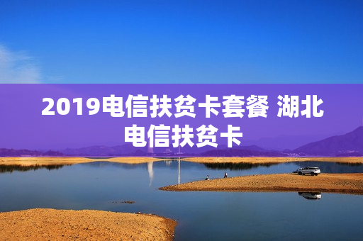 2019电信扶贫卡套餐 湖北电信扶贫卡