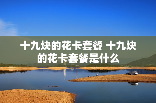 十九块的花卡套餐 十九块的花卡套餐是什么