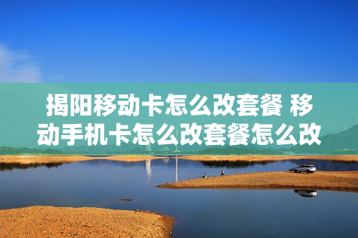 揭阳移动卡怎么改套餐 移动手机卡怎么改套餐怎么改