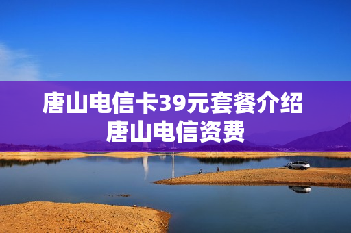 唐山电信卡39元套餐介绍 唐山电信资费
