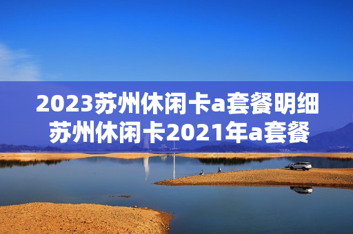 2023苏州休闲卡a套餐明细 苏州休闲卡2021年a套餐