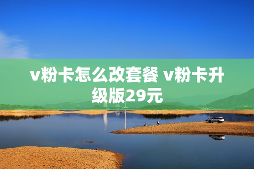 v粉卡怎么改套餐 v粉卡升级版29元