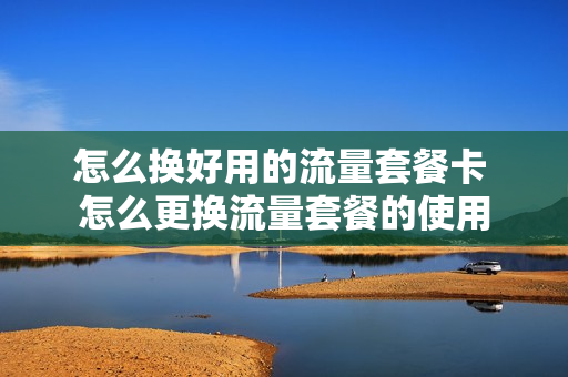 怎么换好用的流量套餐卡 怎么更换流量套餐的使用