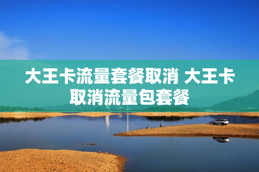 大王卡流量套餐取消 大王卡取消流量包套餐