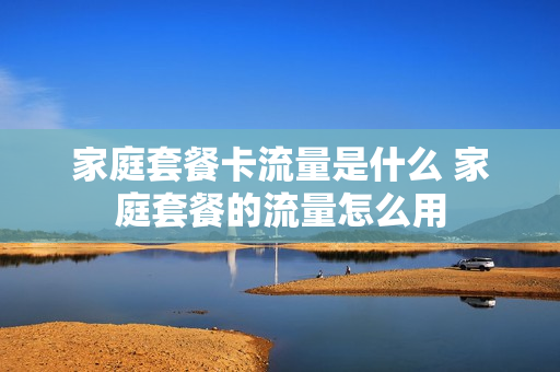 家庭套餐卡流量是什么 家庭套餐的流量怎么用