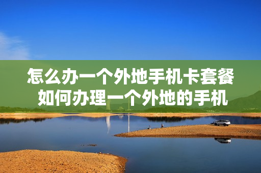 怎么办一个外地手机卡套餐 如何办理一个外地的手机卡