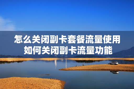 怎么关闭副卡套餐流量使用 如何关闭副卡流量功能