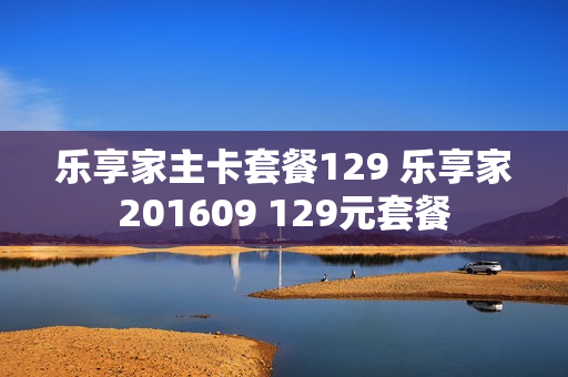 乐享家主卡套餐129 乐享家201609 129元套餐