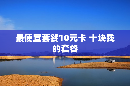 最便宜套餐10元卡 十块钱的套餐