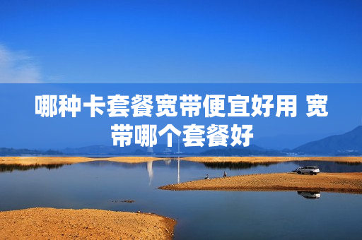 哪种卡套餐宽带便宜好用 宽带哪个套餐好