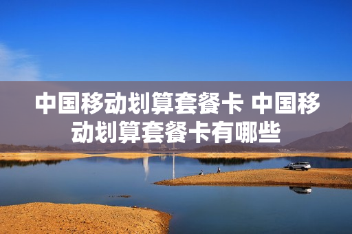 中国移动划算套餐卡 中国移动划算套餐卡有哪些