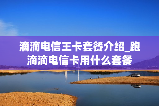 滴滴电信王卡套餐介绍_跑滴滴电信卡用什么套餐