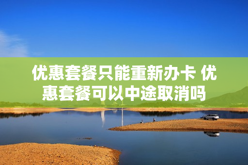 优惠套餐只能重新办卡 优惠套餐可以中途取消吗