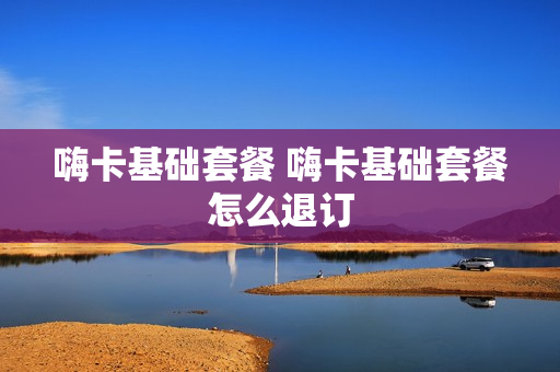 嗨卡基础套餐 嗨卡基础套餐怎么退订
