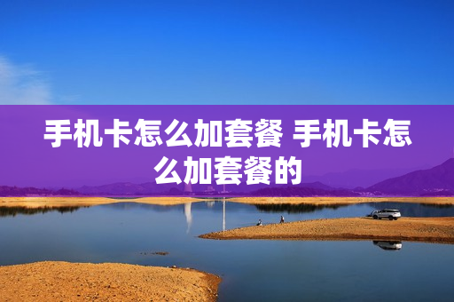 手机卡怎么加套餐 手机卡怎么加套餐的