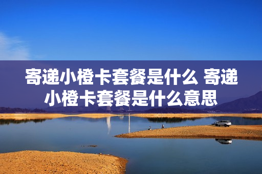 寄递小橙卡套餐是什么 寄递小橙卡套餐是什么意思