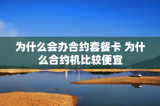 为什么会办合约套餐卡 为什么合约机比较便宜