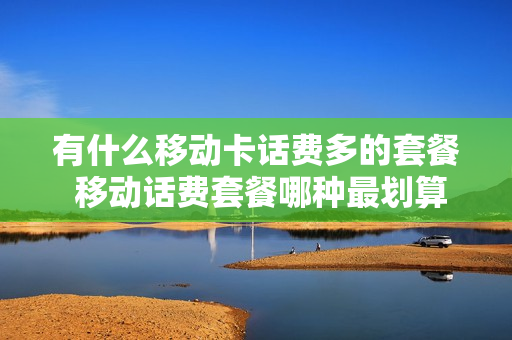 有什么移动卡话费多的套餐 移动话费套餐哪种最划算
