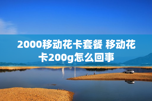 2000移动花卡套餐 移动花卡200g怎么回事
