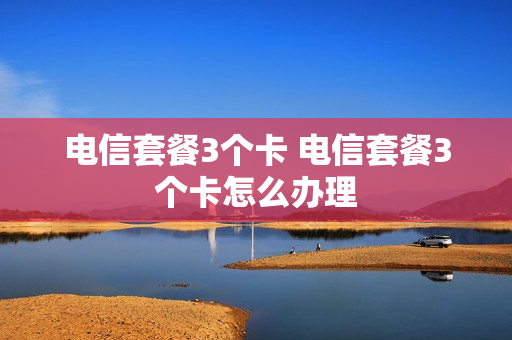 电信套餐3个卡 电信套餐3个卡怎么办理