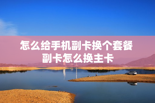 怎么给手机副卡换个套餐 副卡怎么换主卡