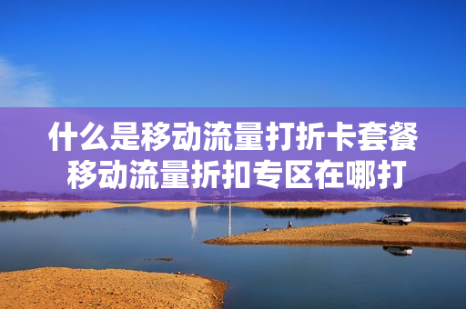 什么是移动流量打折卡套餐 移动流量折扣专区在哪打开