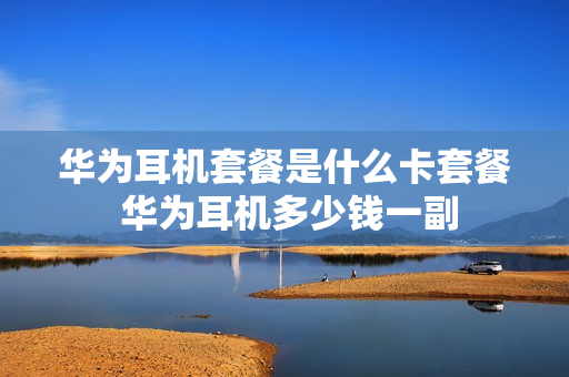 华为耳机套餐是什么卡套餐 华为耳机多少钱一副