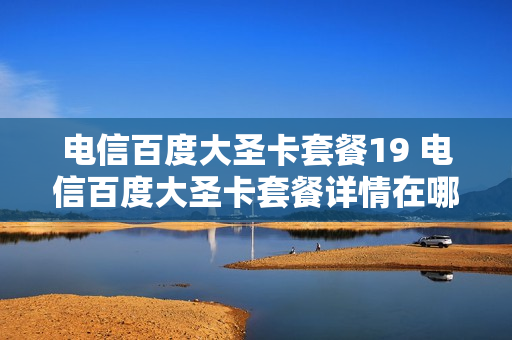 电信百度大圣卡套餐19 电信百度大圣卡套餐详情在哪