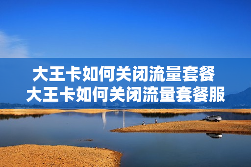 大王卡如何关闭流量套餐 大王卡如何关闭流量套餐服务
