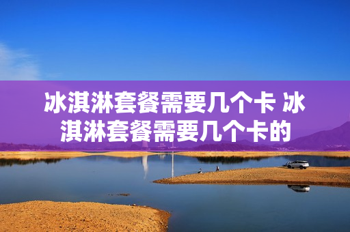 冰淇淋套餐需要几个卡 冰淇淋套餐需要几个卡的